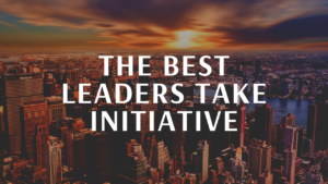 The best leaders take initiative