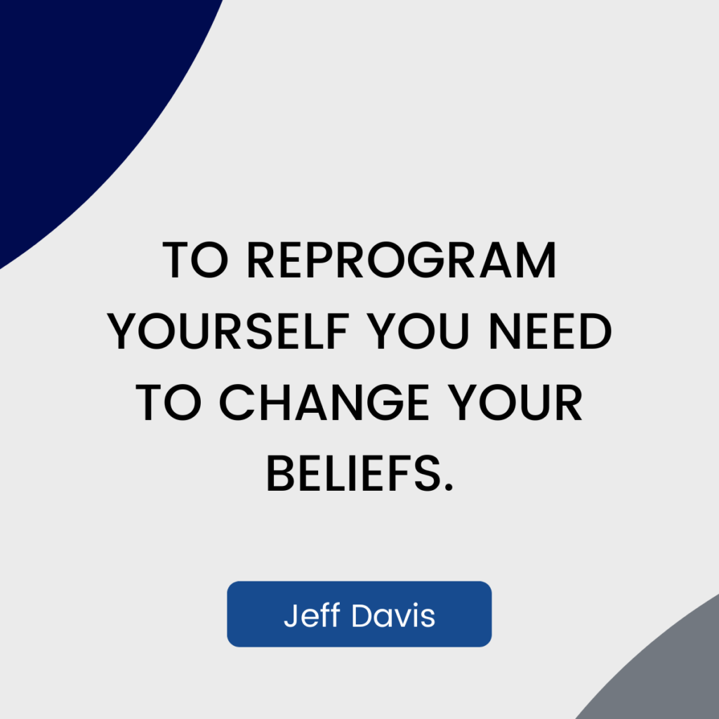 A quote from author Jeff Davis how you need to change your beliefs in order to reprogram yourself.